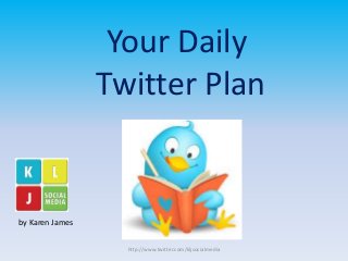 Your Daily 
Twitter Plan 
by Karen James 
http://www.twitter.com/kljsocialmedia 
 