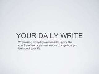 YOUR DAILY WRITE
Why writing everyday—essentially upping the
quantity of words you write—can change how you
feel about your life.
 