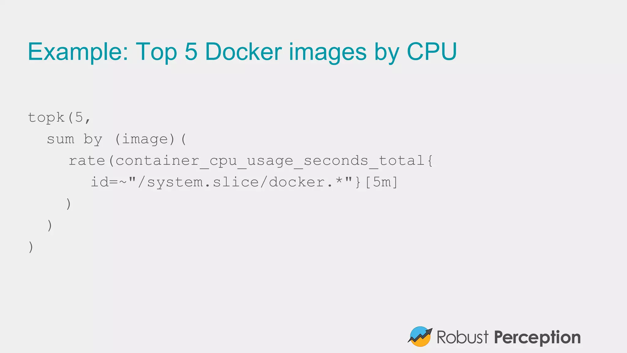 Example: Top 5 Docker images by CPU
topk(5,
sum by (image)(
rate(container_cpu_usage_seconds_total{
id=~"/system.slice/docker.*"}[5m]
)
)
)
 