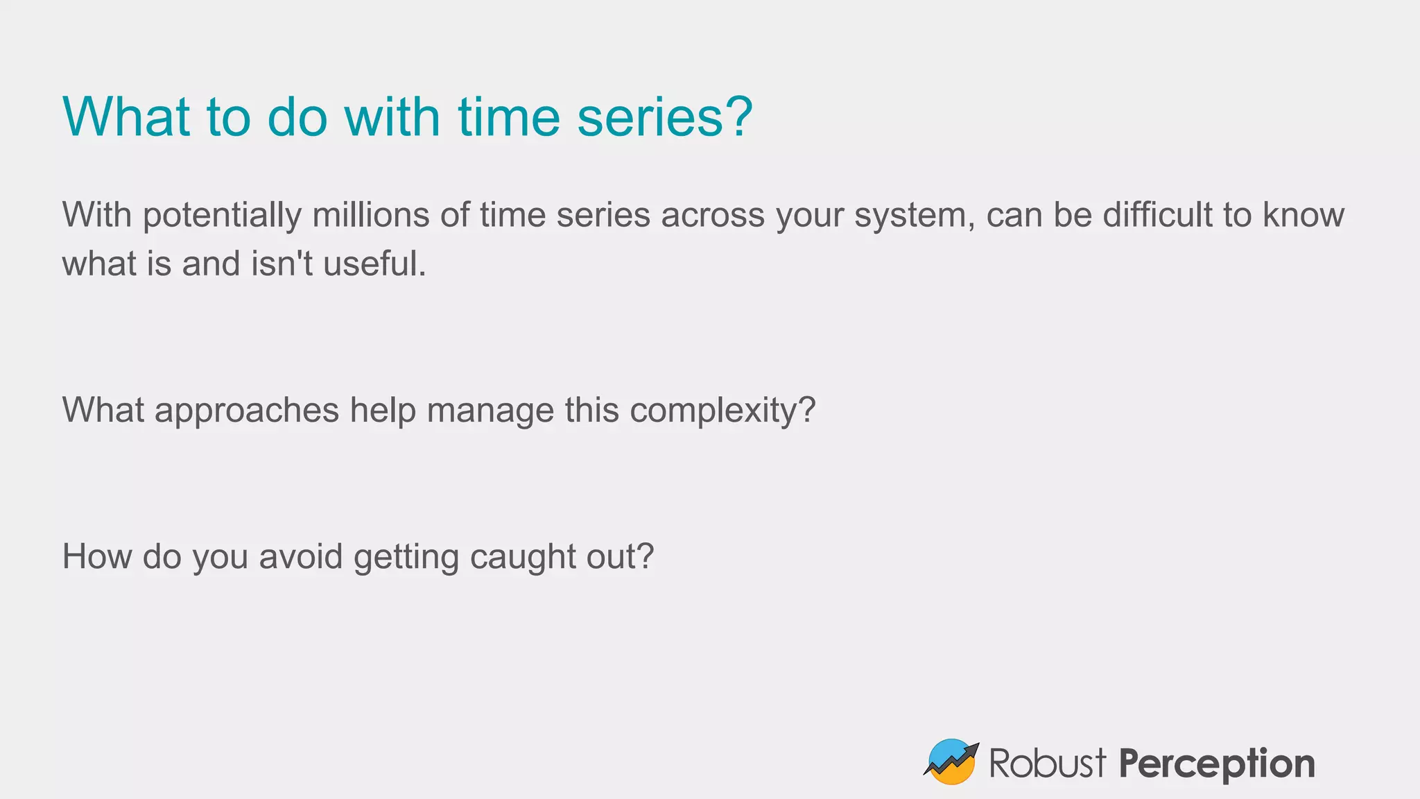 What to do with time series?
With potentially millions of time series across your system, can be difficult to know
what is and isn't useful.
What approaches help manage this complexity?
How do you avoid getting caught out?
 