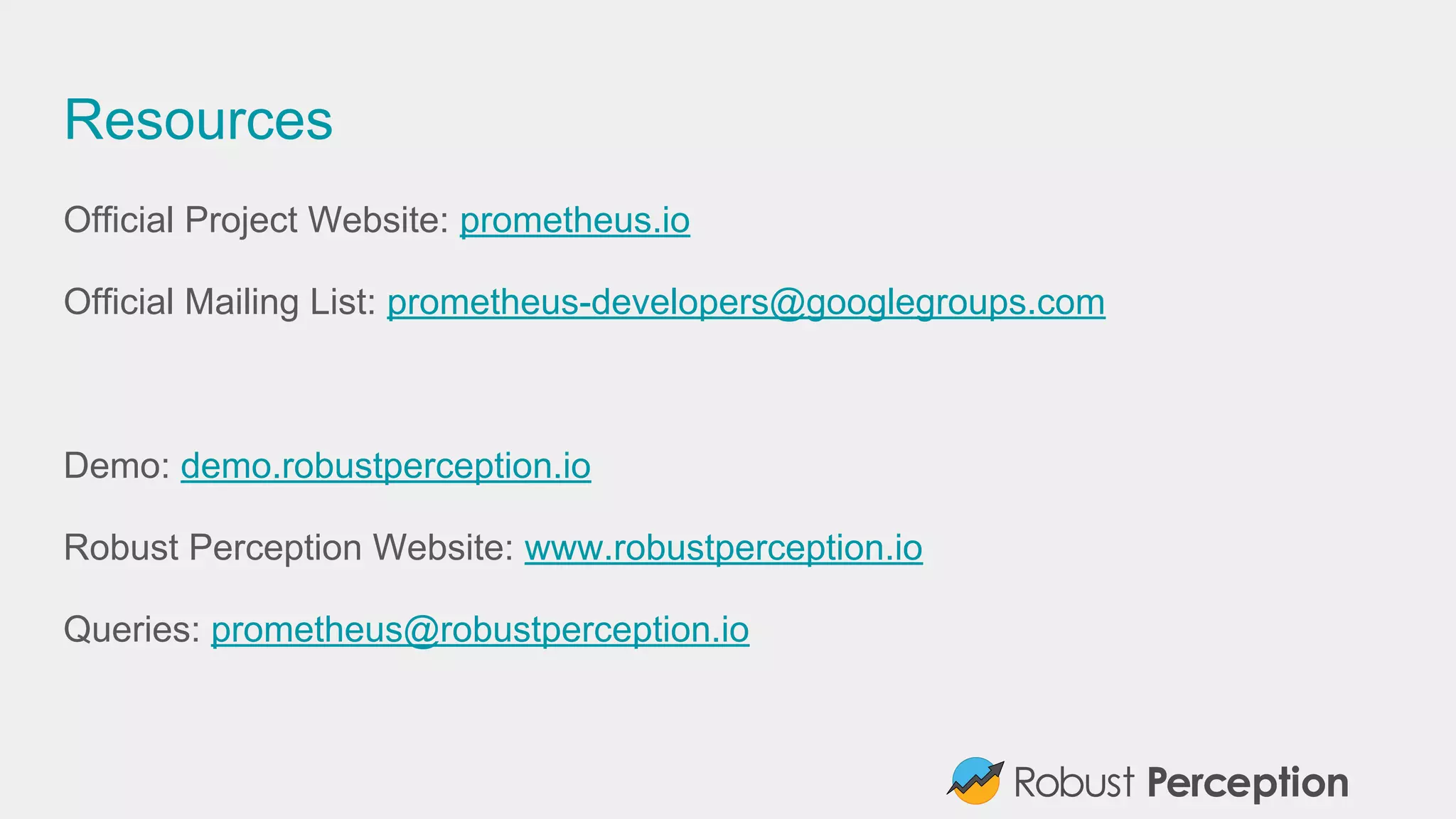 Resources
Official Project Website: prometheus.io
Official Mailing List: prometheus-developers@googlegroups.com
Demo: demo.robustperception.io
Robust Perception Website: www.robustperception.io
Queries: prometheus@robustperception.io
 