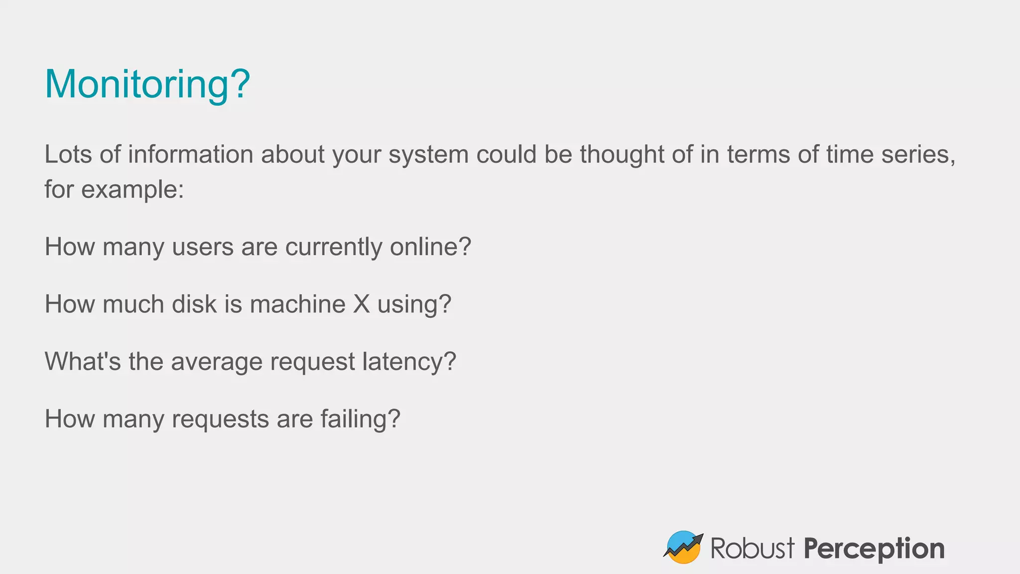 Monitoring?
Lots of information about your system could be thought of in terms of time series,
for example:
How many users are currently online?
How much disk is machine X using?
What's the average request latency?
How many requests are failing?
 