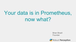 Brian Brazil
Founder
Your data is in Prometheus,
now what?
 