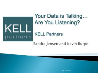   Sandra Jensen and Kevin Burpo KELL Partners 1 Your Data is Talking… Are You Listening? KELL Partners 