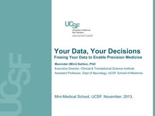 Your Data, Your Decisions
Freeing Your Data to Enable Precision Medicine
Maninder (Mini) Kahlon, PhD
Executive Director, Clinical & Translational Science Institute
Assistant Professor, Dept of Neurology, UCSF School of Medicine

Mini-Medical School, UCSF, November, 2013.

 