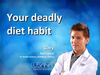 Your deadly
diet habit
                           Gary
                       Nutritionist
  B. Health Science (Dietetics) (Hons)
 