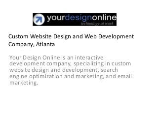 Custom Website Design and Web Development
Company, Atlanta
Your Design Online is an interactive
development company, specializing in custom
website design and development, search
engine optimization and marketing, and email
marketing.
 