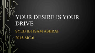 YOUR DESIRE IS YOUR
DRIVE
SYED IBTISAM ASHRAF
2015-MC-6
 