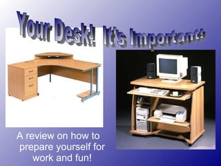 A review on how to prepare yourself for work and fun! Your Desk!  It's Important! 