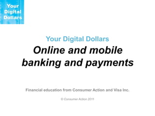 Your Digital Dollars

Online and mobile
banking and payments
Financial education from Consumer Action and Visa Inc.
© Consumer Action 2011

 