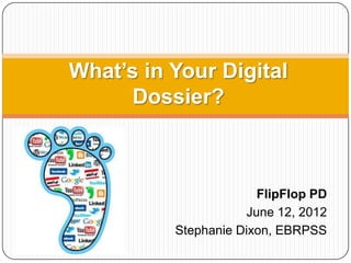 What’s in Your Digital
      Dossier?



                       FlipFlop PD
                     June 12, 2012
          Stephanie Dixon, EBRPSS
 