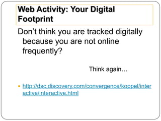 Web Activity: Your Digital
Footprint
Don’t think you are tracked digitally
 because you are not online
 frequently?

                           Think again…

 http://dsc.discovery.com/convergence/koppel/inter
 active/interactive.html
 