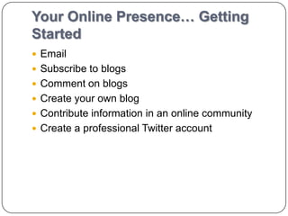 Your Online Presence… Getting
Started
 Email
 Subscribe to blogs
 Comment on blogs
 Create your own blog
 Contribute information in an online community
 Create a professional Twitter account
 