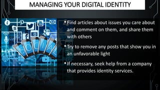 MANAGING YOUR DIGITAL IDENTITY
•Find articles about issues you care about
and comment on them, and share them
with others
•Try to remove any posts that show you in
an unfavorable light
•If necessary, seek help from a company
that provides identity services.
 
