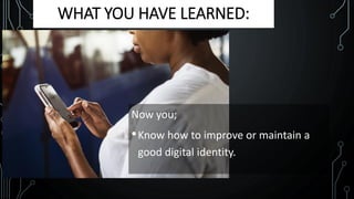WHAT YOU HAVE LEARNED:
Now you;
•Know how to improve or maintain a
good digital identity.
 