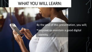 WHAT YOU WILL LEARN:
By the end of this presentation, you will;
•Improve or maintain a good digital
identity.
 