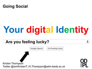 Are you feeling lucky?
Your digital Identity
Kirsten Thompson
Twitter @iamKirstenT | K.Thompson@adm.leeds.ac.uk
Going Social
 