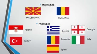 • FOUNDERS
MACEDONIA ROMANIA
• PARTNERS
Turkey
Poland Georgia
Romania
Greece
Italy
Spain
 