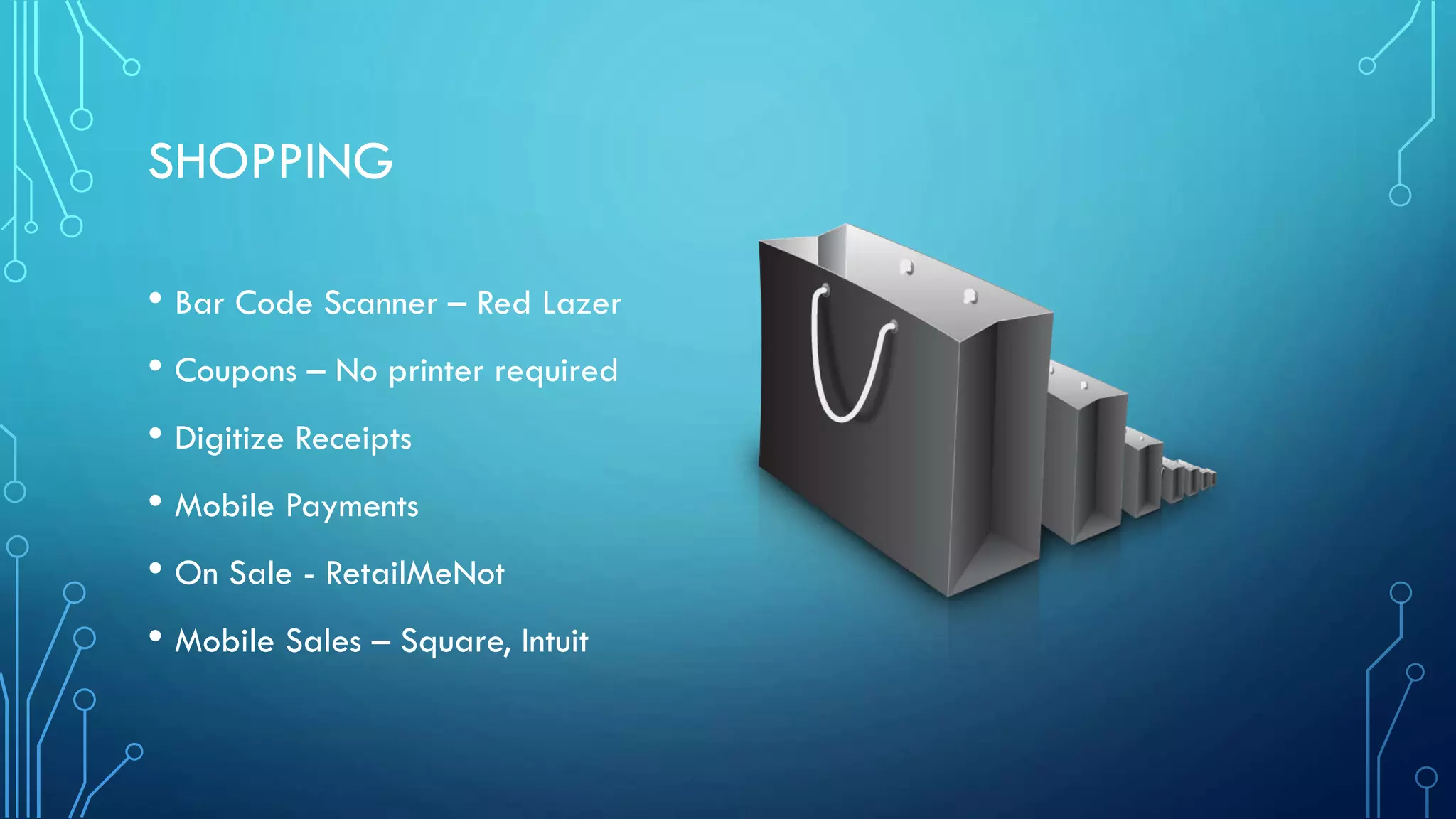 SHOPPING
• Bar Code Scanner – Red Lazer
• Coupons – No printer required
• Digitize Receipts
• Mobile Payments
• On Sale - RetailMeNot
• Mobile Sales – Square, Intuit

 