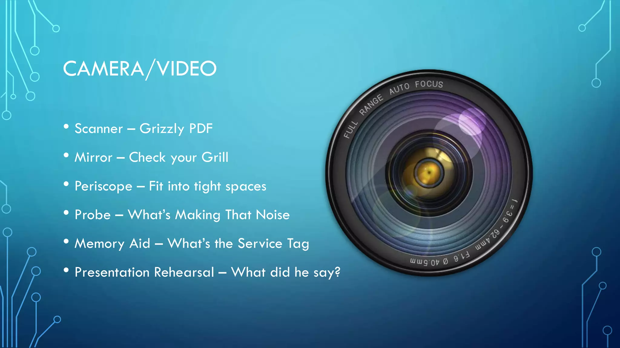 CAMERA/VIDEO
• Scanner – Grizzly PDF
• Mirror – Check your Grill
• Periscope – Fit into tight spaces
• Probe – What’s Making That Noise
• Memory Aid – What’s the Service Tag
• Presentation Rehearsal – What did he say?

 