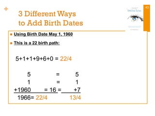 +
3 Different Ways
to Add Birth Dates
n  Using Birth Date May 1, 1960
n  This is a 22 birth path:
5+1+1+9+6+0 = 22/4
5 = 5
1 = 1
+1960 = 16 = +7
1966= 22/4 13/4
43
 