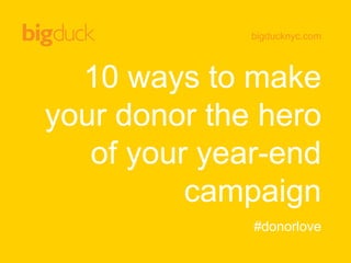 bigducknyc.com
10 ways to make
your donor the hero
of your year-end
campaign
#donorlove
 