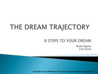 8 STEPS TO YOUR DREAM
                                                Bryan Ngonzi
                                                  Life Coach




Copyright Success Mindedness 2012 www.successmindedness.blogspot.com
 