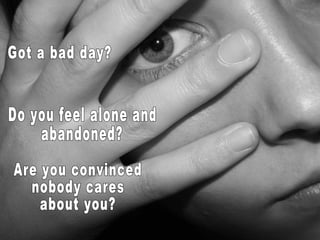 Got a bad day? Do you feel alone and abandoned? Are you convinced nobody cares about you? 