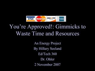 You’re Approved!: Gimmicks to Waste Time and Resources An Energy Project By Hillary Seeland Ed/Tech 360 Dr. Ohler 2 November 2007 