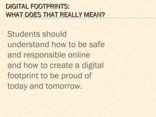 DIGITAL FOOTPRINTS:DIGITAL FOOTPRINTS:
WHAT DOES THAT REALLY MEAN?WHAT DOES THAT REALLY MEAN?
 Students should
understand how to be safe
and responsible online
and how to create a digital
footprint to be proud of
today and tomorrow.
 