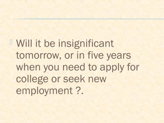  Will it be insignificant
tomorrow, or in five years
when you need to apply for
college or seek new
employment ?.
 