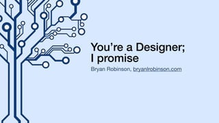 You’re a Designer;
I promise
Bryan Robinson, bryanlrobinson.com
 