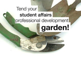 Tend your
garden!
professional development
student affairs
 