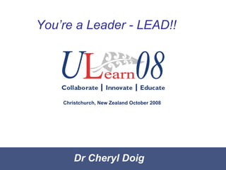 Dr Cheryl Doig You’re a Leader - LEAD!! Christchurch, New Zealand October 2008 