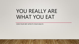 YOU REALLY ARE
WHAT YOU EAT
HOW YOUR DIET AFFECTS YOUR HEALTH
 