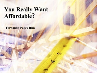 You Really Want
Affordable?
Fernando Pages Ruiz
 