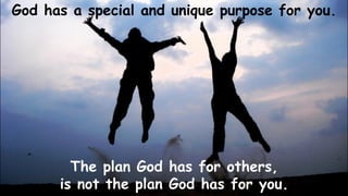 The plan God has for others,
is not the plan God has for you.
God has a special and unique purpose for you.
 