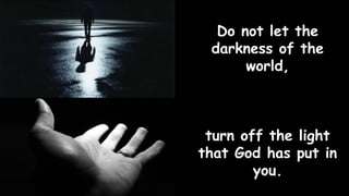 Do not let the
darkness of the
world,
turn off the light
that God has put in
you.
 