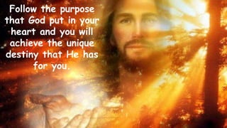 Follow the purpose
that God put in your
heart and you will
achieve the unique
destiny that He has
for you.
 