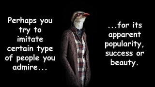 Maybe you try to imitate certain type of
people you admire
Perhaps you
try to
imitate
certain type
of people you
admire...
...for its
apparent
popularity,
success or
beauty.
 
