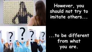 However, you
should not try to
imitate others...
...to be different
from what
you are.
 