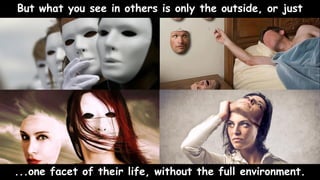 But what you see in others is only the outside, or just
...one facet of their life, without the full environment.
 