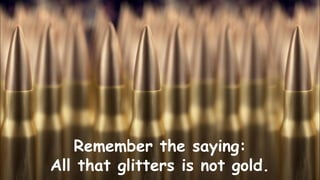 Remember the saying:
All that glitters is not gold.
 