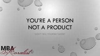YOU’RE A PERSON
NOT A PRODUCT
DON’T SELL YOURSELF SHORT
 
