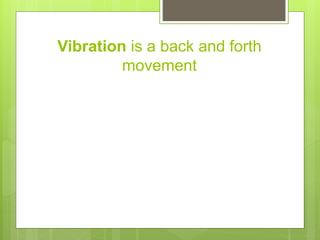 Vibration is a back and forth
movement
