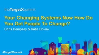 #TargetXSummit
Your Changing Systems Now How Do
You Get People To Change?
Chris Dempsey & Katie Doviak
 