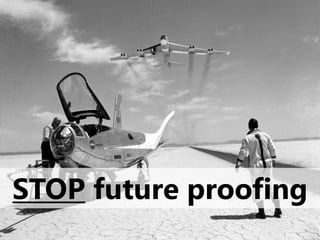 STOP future proofing
 