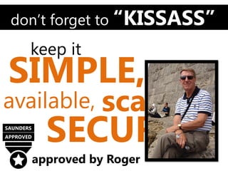 don’t forget to “KISSASS”
       keep it
 SIMPLE, stable,
available, scalable
SAUNDERS
APPROVED
             SECURE
           approved by Roger
 