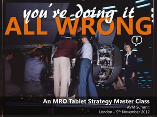 you’re doing it
ALL WRONG

   An MRO Tablet Strategy Master Class
                                    AVM Summit
                     London – 9th November 2012
 