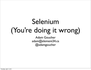 Selenium
                    (You’re doing it wrong)
                             Adam Goucher
                           adam@element34.ca
                             @adamgoucher




Thursday, April 7, 2011
 
